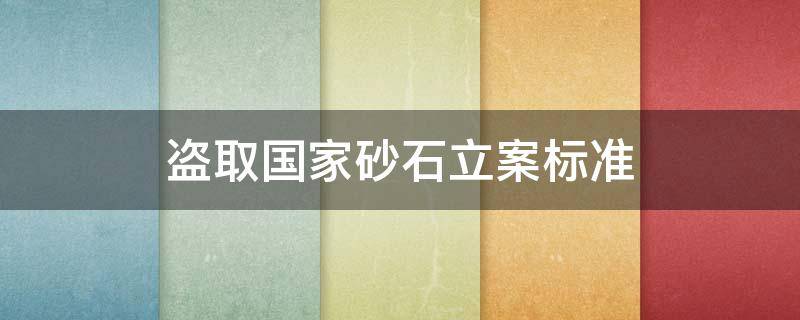 盗取国家砂石立案标准 盗采砂石立案标准