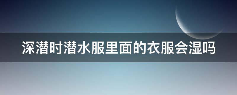 深潜时潜水服里面的衣服会湿吗 深潜时潜水服里面的衣服会湿吗为什么