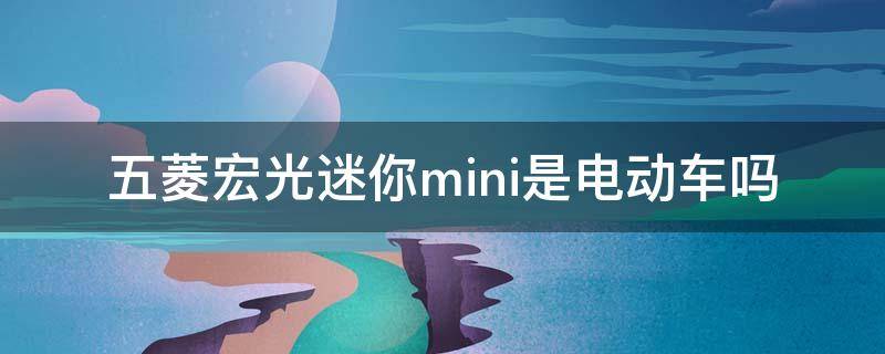 五菱宏光迷你mini是电动车吗 五菱宏光迷你mini是电动车吗120和170的区别