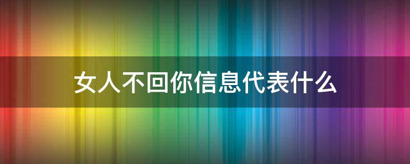 女人不回你信息代表什么（女人一直不回你信息代表什么）