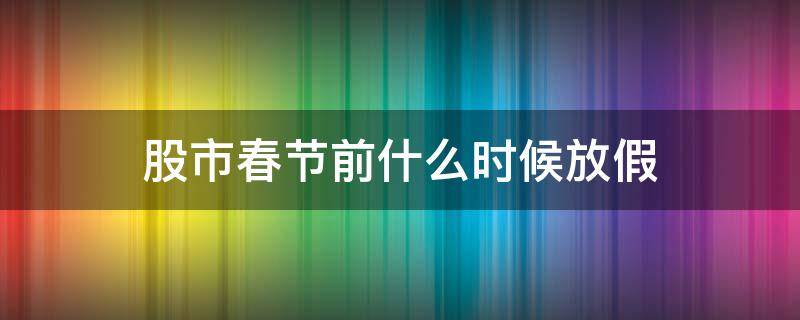 股市春节前什么时候放假 股市春节什么时间放假