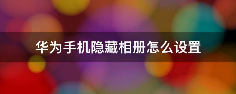 华为手机隐藏相册怎么设置 华为手机如何将相册设置隐藏