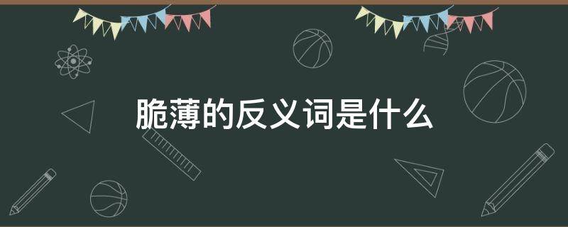 脆薄的反义词是什么 脆薄的反义词是什么 标准答案