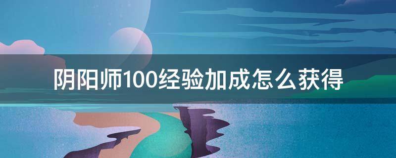 阴阳师100经验加成怎么获得（阴阳师100经验加成获得方法）