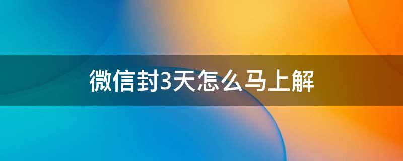 微信封3天怎么马上解 微信封号3天如何立即解封