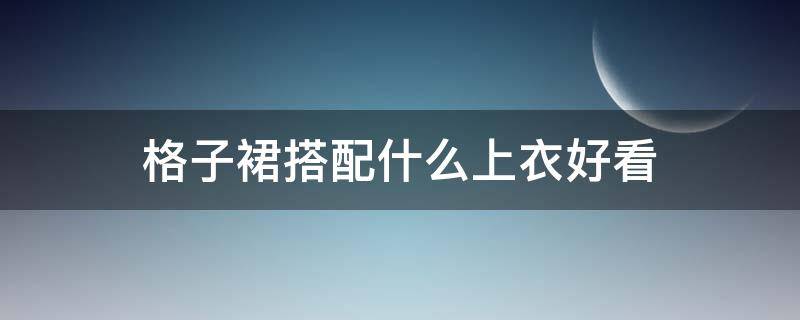 格子裙搭配什么上衣好看（黑白格子裙搭配什么上衣好看）