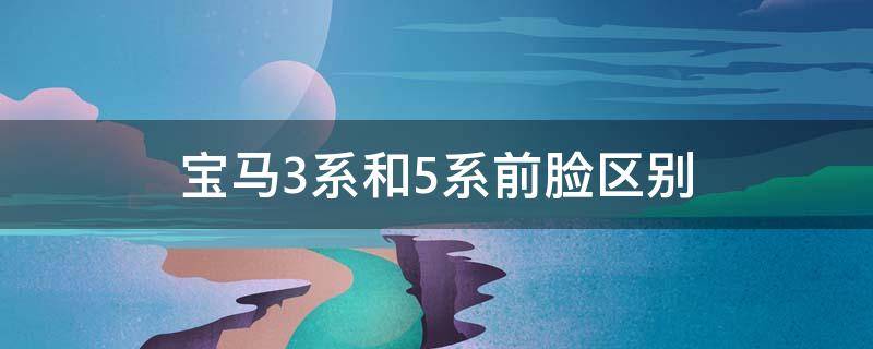 宝马3系和5系前脸区别 3系和5系前脸的区别在哪里