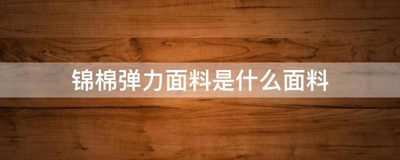 锦棉弹力面料是什么面料（锦棉是什么布料有弹性吗）