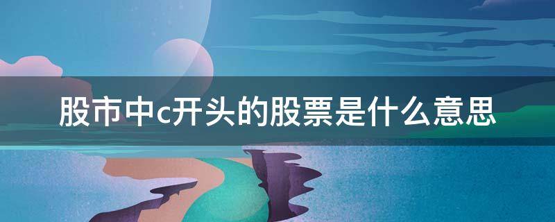 股市中c开头的股票是什么意思 c开头股票啥意思是什么