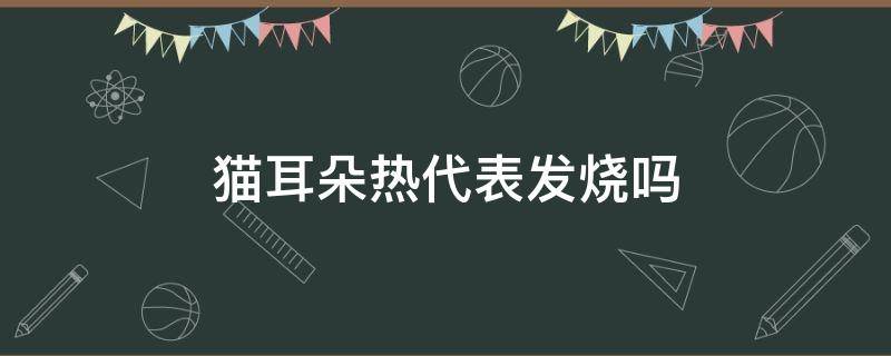 猫耳朵热代表发烧吗（猫的耳朵热是发烧吗）