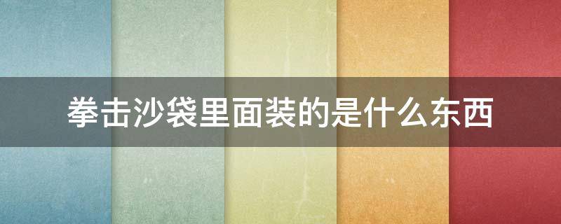 拳击沙袋里面装的是什么东西 请问他们打拳沙袋里面装的是什么