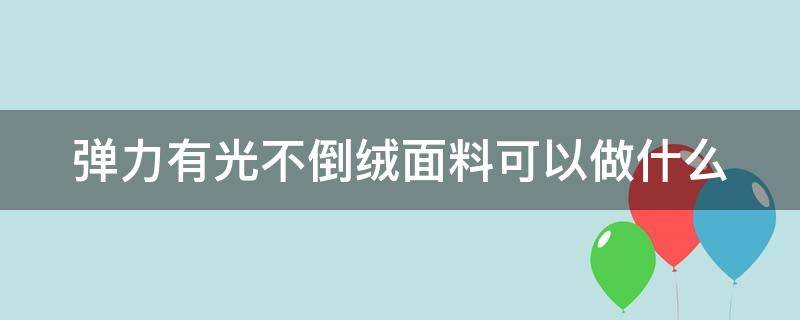 弹力有光不倒绒面料可以做什么（有弹力的布料会缩水吗）