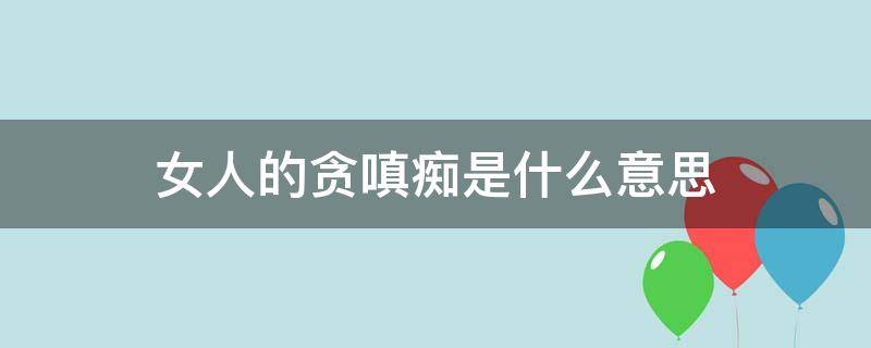女人的贪嗔痴是什么意思（是女人就会有贪嗔痴）