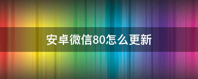 安卓微信8.0怎么更新 微信安卓如何更新8.0
