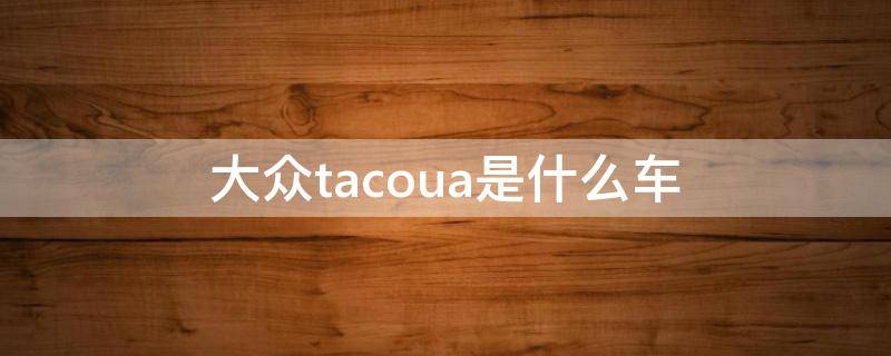 大众tacoua是什么车 tacoua大众什么车型多少钱