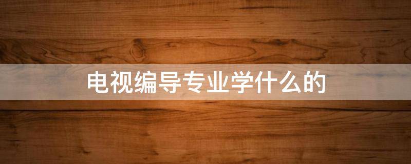 电视编导专业学什么的（电视编导专业）
