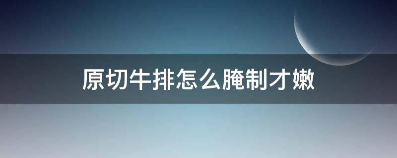 原切牛排怎么腌制才嫩 新鲜原切牛排怎么腌好吃