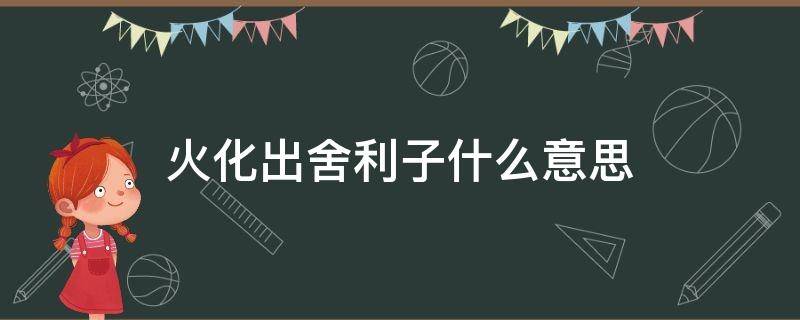 火化出舍利子什么意思（火化舍利子是怎么形成的）