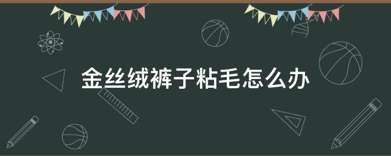 金丝绒裤子粘毛怎么办（金丝绒的裤子粘毛怎么办）