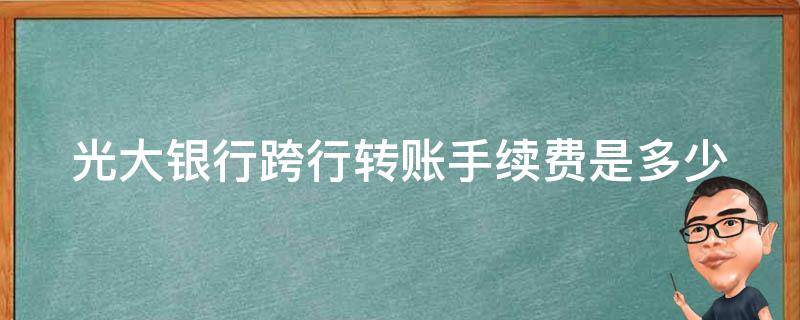 光大银行跨行转账手续费是多少 光大银行跨行转账手续费是多少啊