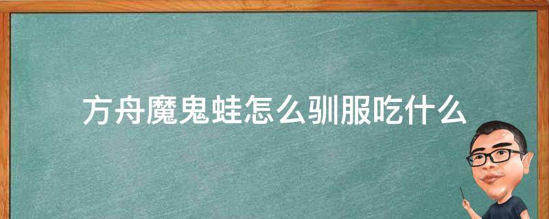 方舟魔鬼蛙怎么驯服吃什么 方舟魔鬼蛙怎么驯服吃什么饲料