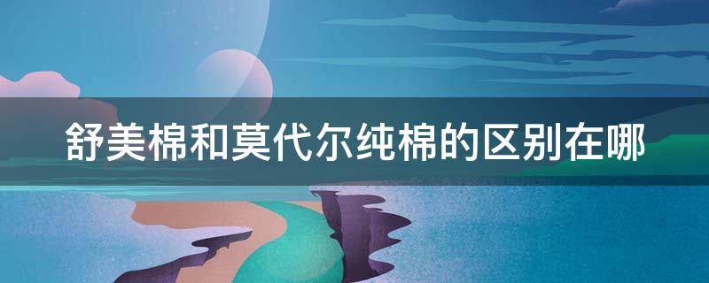 舒美棉和莫代尔纯棉的区别在哪（舒雅和莫代尔哪个好）