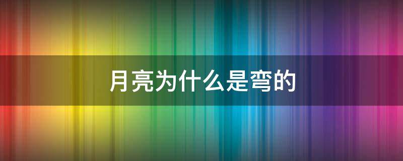 月亮为什么是弯的 太阳为什么是圆的月亮为什么是弯的