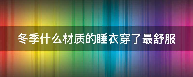 冬季什么材质的睡衣穿了最舒服 冬天什么材质的睡衣穿了最舒服