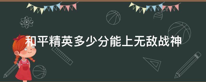 和平精英多少分能上无敌战神（和平精英无敌战神需要多少分才能上）
