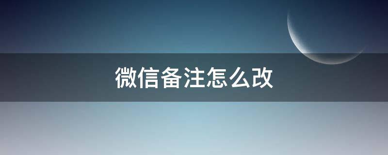 微信备注怎么改（添加微信备注怎么改）