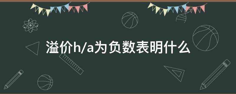 溢价h/a为负数表明什么（h/a溢价率为负数）