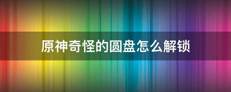 原神奇怪的圆盘怎么解锁 原神奇怪的圆盘怎么过