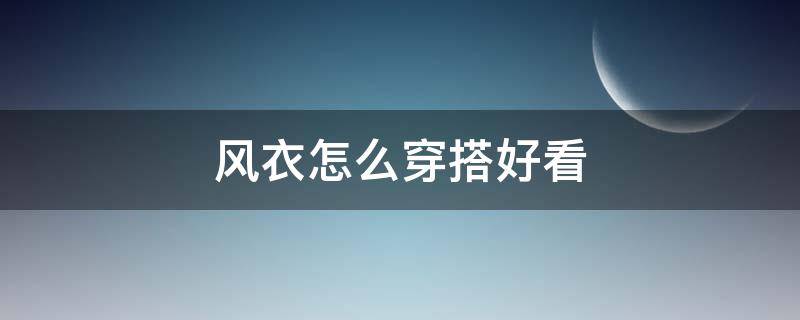 风衣怎么穿搭好看（风衣怎么搭配穿起来好看）