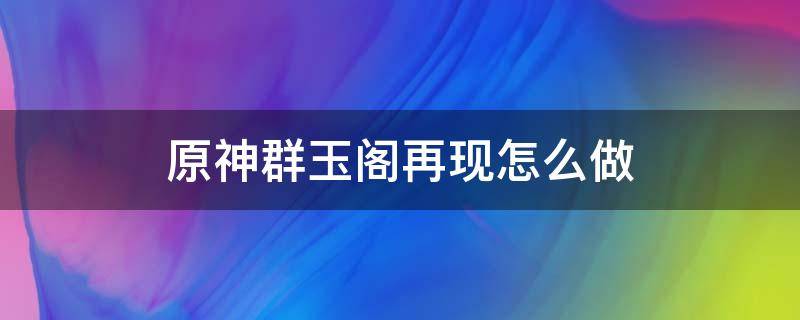 原神群玉阁再现怎么做（原神群玉阁...再现怎么做）