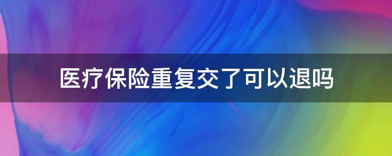 医疗保险重复交了可以退吗 社保医疗交重复了能退吗