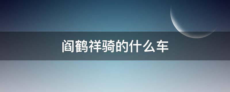 阎鹤祥骑的什么车 阎鹤祥骑摩托车去哪了