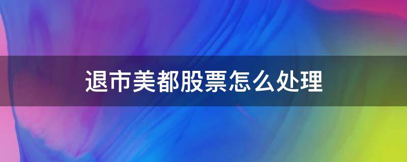 退市美都股票怎么处理 在美退市的股票怎么处理