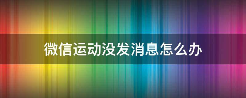 微信运动没发消息怎么办 微信里的微信运动没了怎么办