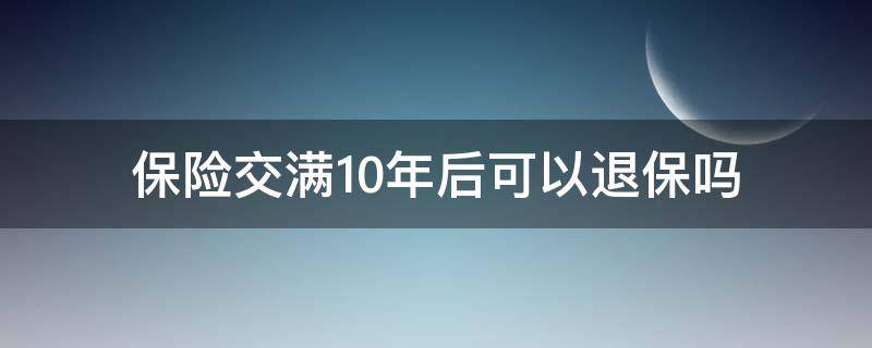 保险交满10年后可以退保吗（交满十年的保险,保金能退吗）