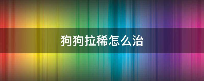 狗狗拉稀怎么治 狗狗拉稀怎么治疗