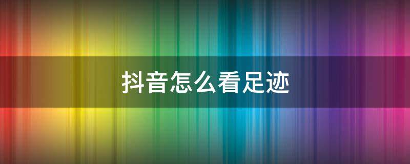抖音怎么看足迹 抖音怎么看足迹浏览