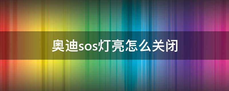 奥迪sos灯亮怎么关闭 奥迪如何关闭sos