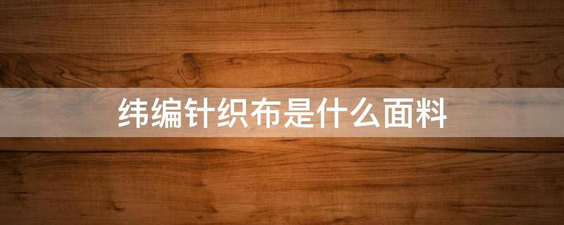 纬编针织布是什么面料 纬编针织面料的特点