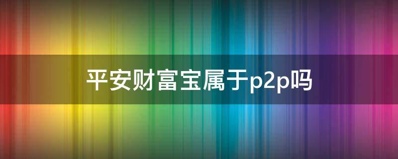 平安财富宝属于p2p吗（平安保险p2p）