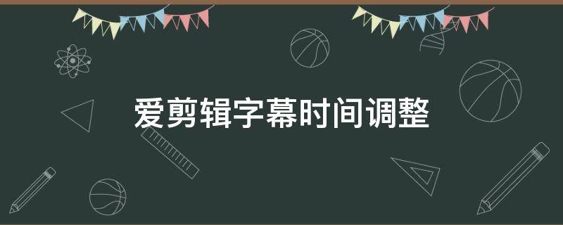 爱剪辑字幕时间调整 爱剪辑字幕时间怎么调整