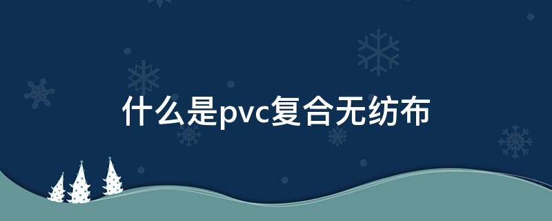 什么是pvc复合无纺布 无纺布复合材料是什么