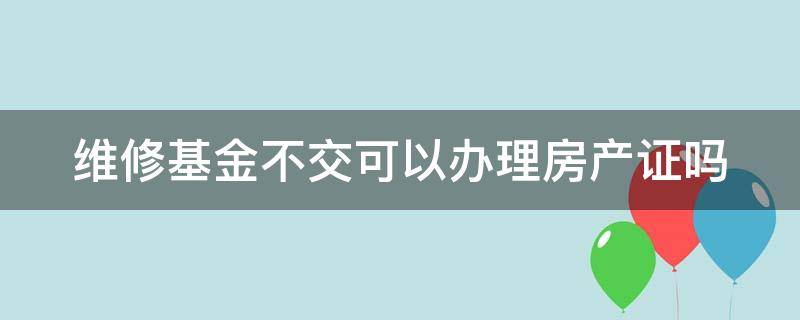 维修基金不交可以办理房产证吗（维修基金不交可以办理房产证吗?）