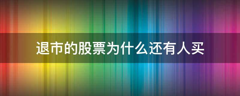 退市的股票为什么还有人买 快要退市的股票为什么还有人买