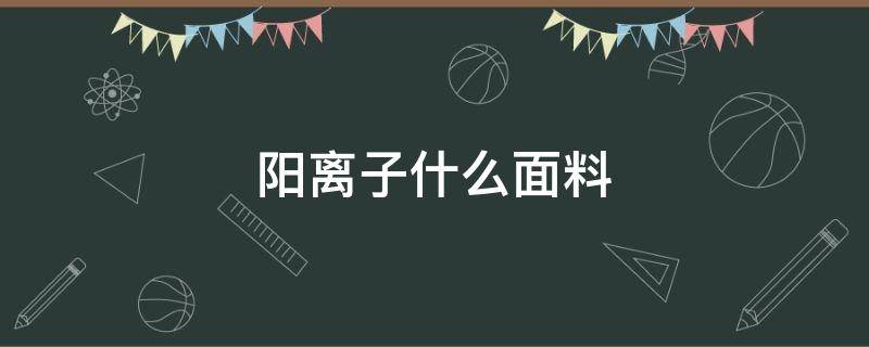 阳离子什么面料 阳离子面料为什么叫阳离子