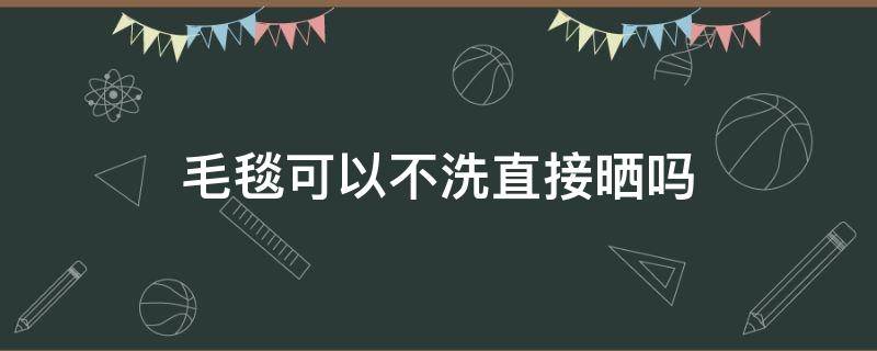 毛毯可以不洗直接晒吗（毛毯只晒不洗可以吗）
